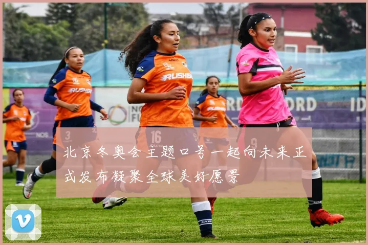 北京冬奥会主题口号一起向未来正式发布凝聚全球美好愿景