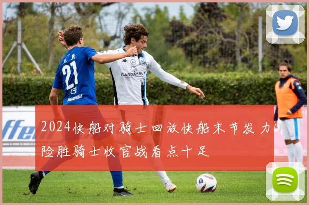 2024快船对骑士回放快船末节发力险胜骑士收官战看点十足