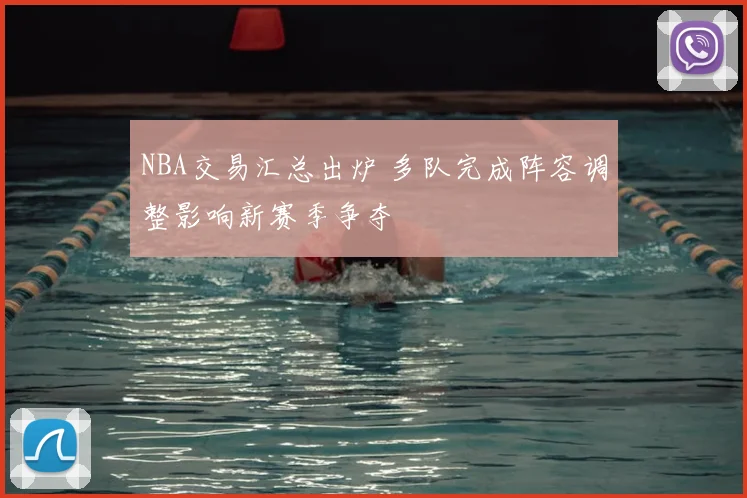 NBA交易汇总出炉 多队完成阵容调整影响新赛季争夺