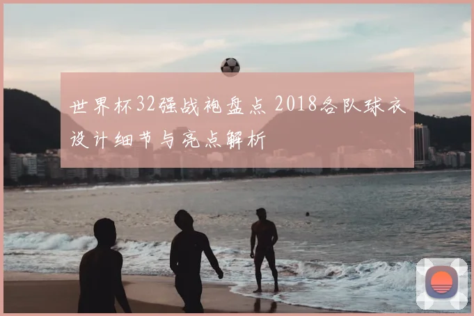 世界杯32强战袍盘点 2018各队球衣设计细节与亮点解析