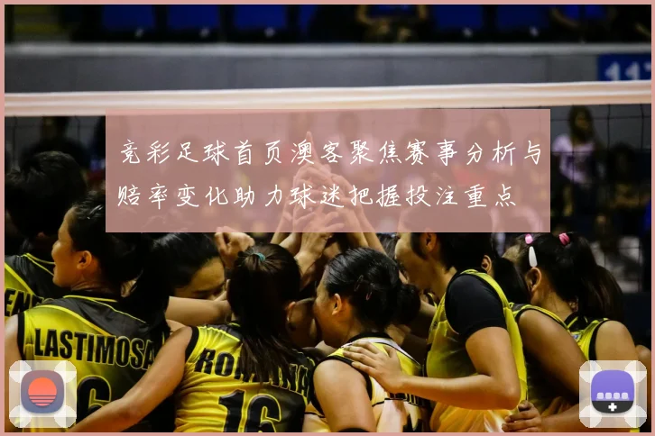 竞彩足球首页澳客聚焦赛事分析与赔率变化助力球迷把握投注重点