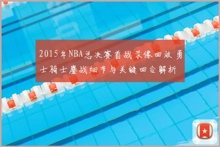 2015年NBA总决赛首战录像回放 勇士骑士鏖战细节与关键回合解析