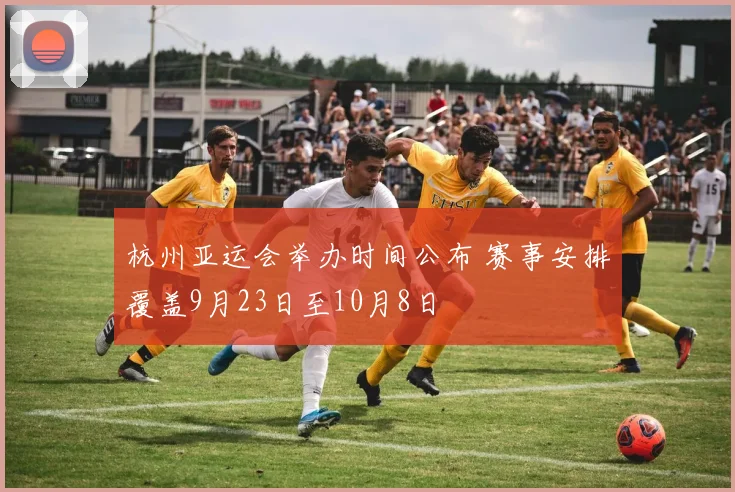 杭州亚运会举办时间公布 赛事安排覆盖9月23日至10月8日