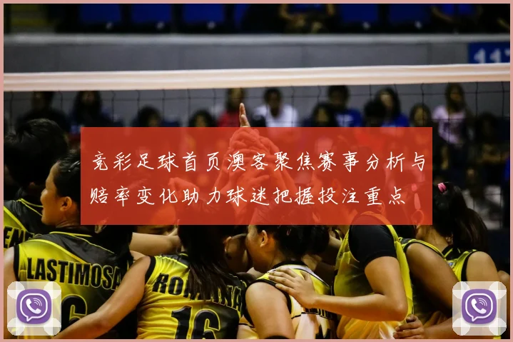 竞彩足球首页澳客聚焦赛事分析与赔率变化助力球迷把握投注重点