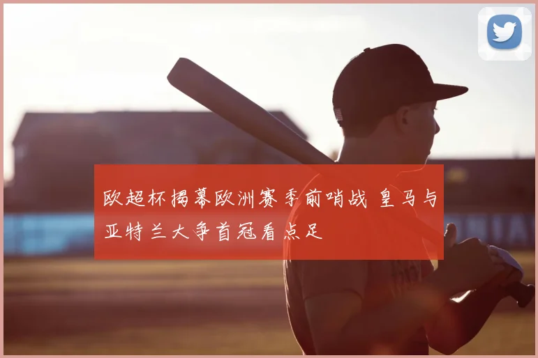 欧超杯揭幕欧洲赛季前哨战 皇马与亚特兰大争首冠看点足