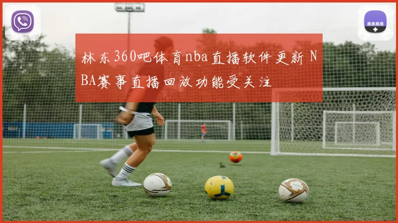 林东360吧体育nba直播软件更新 NBA赛事直播回放功能受关注