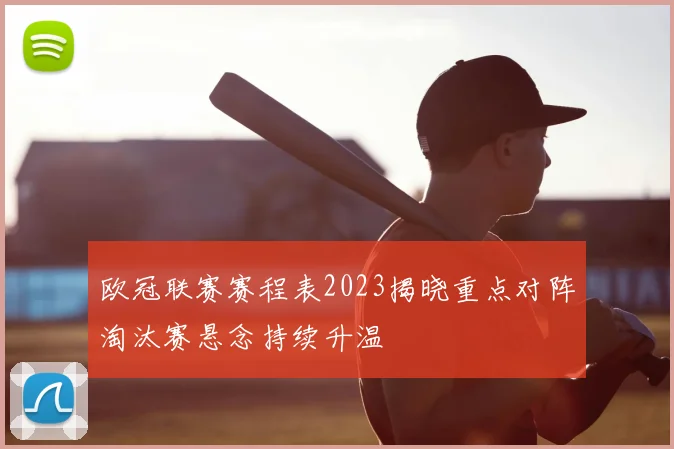 欧冠联赛赛程表2023揭晓重点对阵淘汰赛悬念持续升温