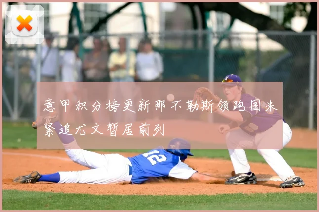 意甲积分榜更新那不勒斯领跑国米紧追尤文暂居前列