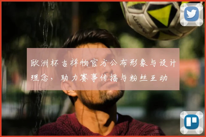 欧洲杯吉祥物官方公布形象与设计理念,助力赛事传播与粉丝互动