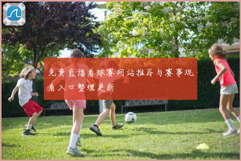 免费直播看球赛网站推荐与赛事观看入口整理更新