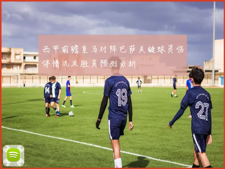 西甲前瞻皇马对阵巴萨关键球员伤停情况及胜负预测分析