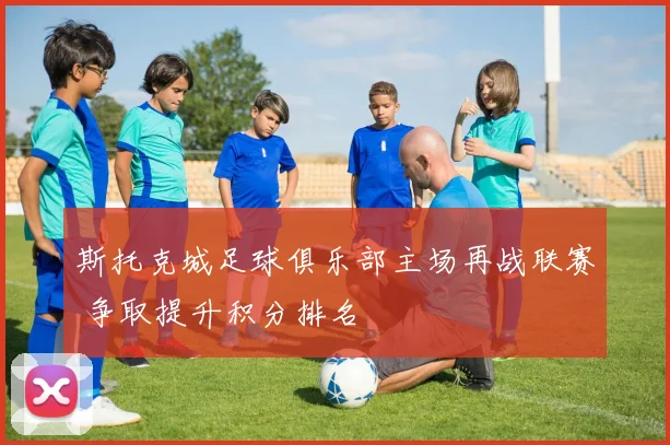 斯托克城足球俱乐部主场再战联赛 争取提升积分排名