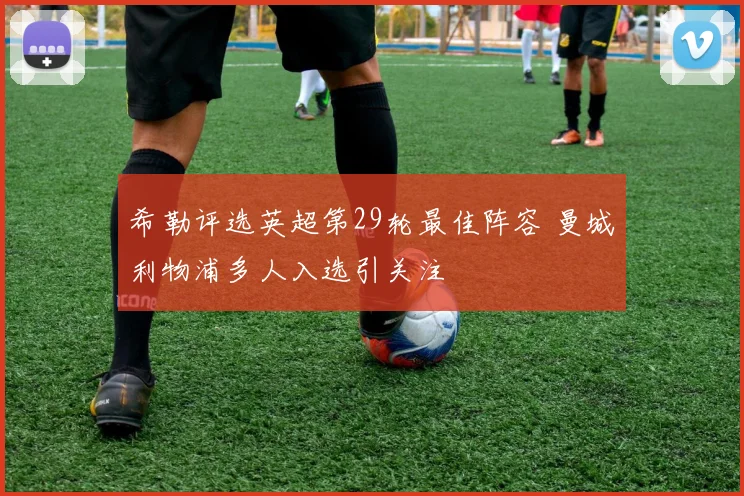 希勒评选英超第29轮最佳阵容 曼城利物浦多人入选引关注