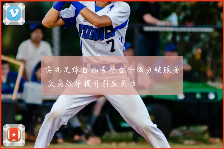 实况足球自抽号平台升级分销服务 交易效率提升引发关注