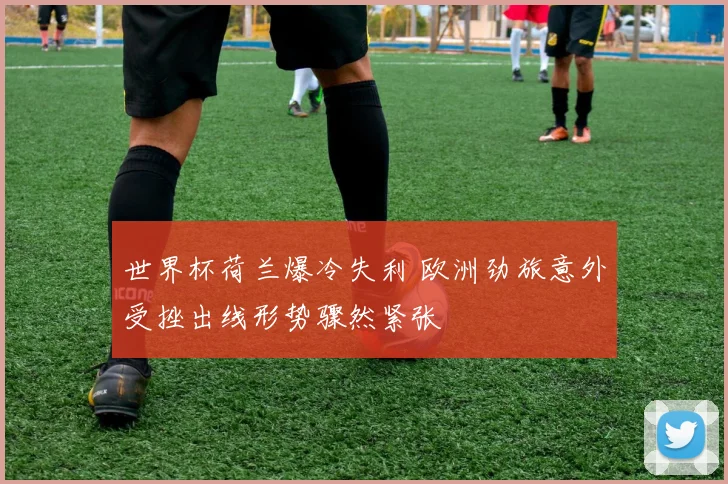 世界杯荷兰爆冷失利 欧洲劲旅意外受挫出线形势骤然紧张