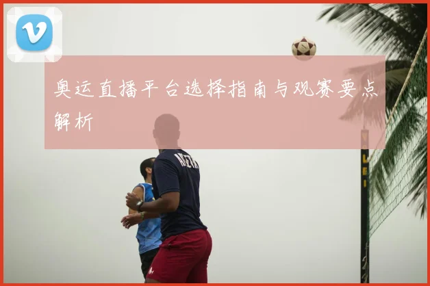 奥运直播平台选择指南与观赛要点解析