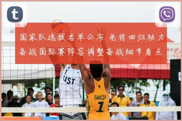 国家队选拔名单公布 老将回归助力备战国际赛阵容调整备战细节看点