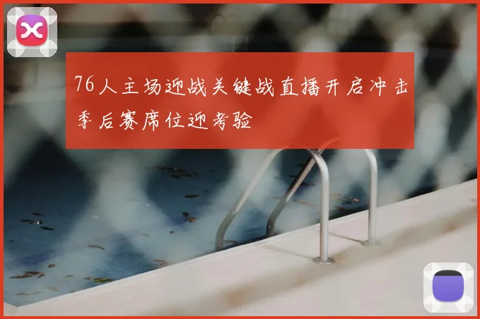 76人主场迎战关键战直播开启冲击季后赛席位迎考验