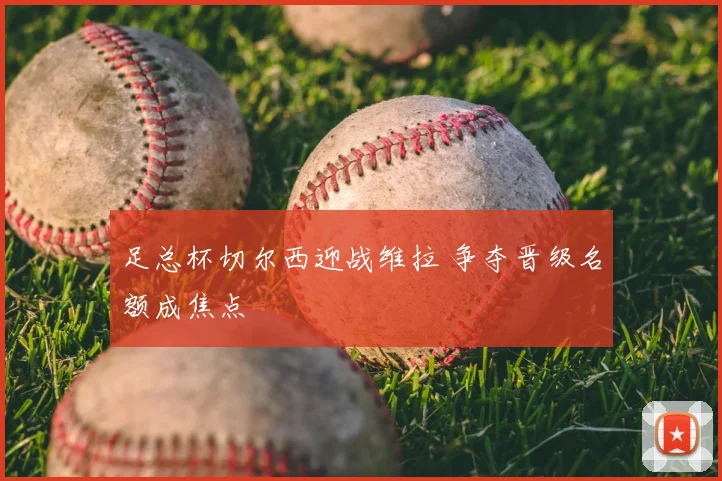 足总杯切尔西迎战维拉 争夺晋级名额成焦点