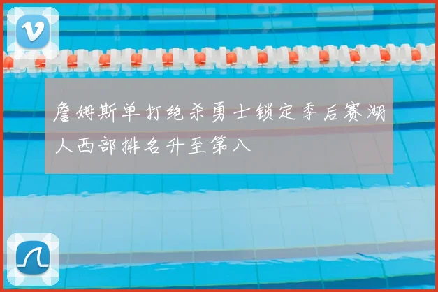 詹姆斯单打绝杀勇士锁定季后赛湖人西部排名升至第八