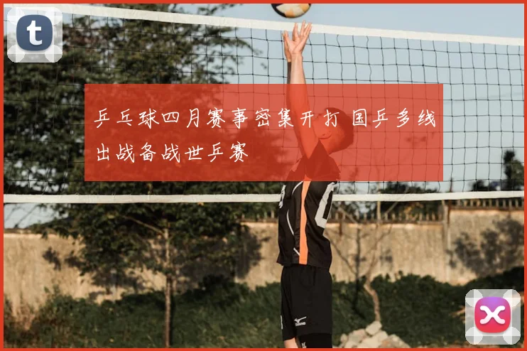 乒乓球四月赛事密集开打 国乒多线出战备战世乒赛