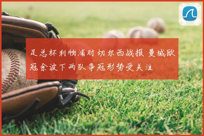 足总杯利物浦对切尔西战报 曼城欧冠余波下两队争冠形势受关注