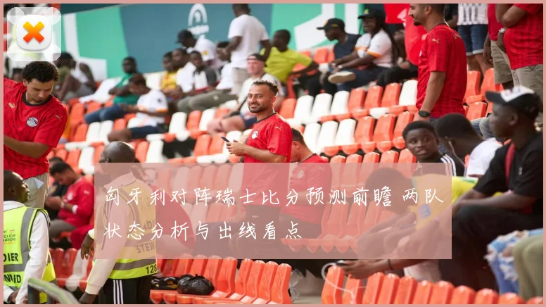 匈牙利对阵瑞士比分预测前瞻 两队状态分析与出线看点