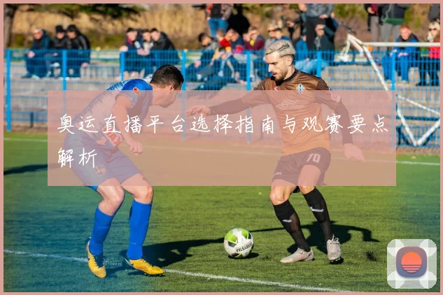 奥运直播平台选择指南与观赛要点解析