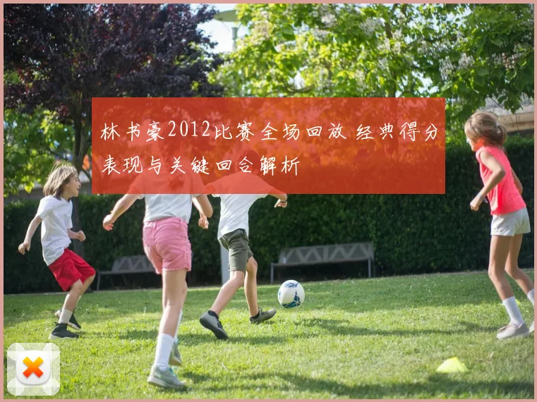 林书豪2012比赛全场回放 经典得分表现与关键回合解析