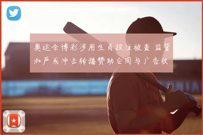 奥运会博彩涉用生肖投注被查 监管加严或冲击转播赞助合同与广告收入