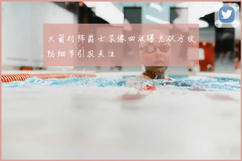 火箭对阵爵士录像回放曝光双方攻防细节引发关注