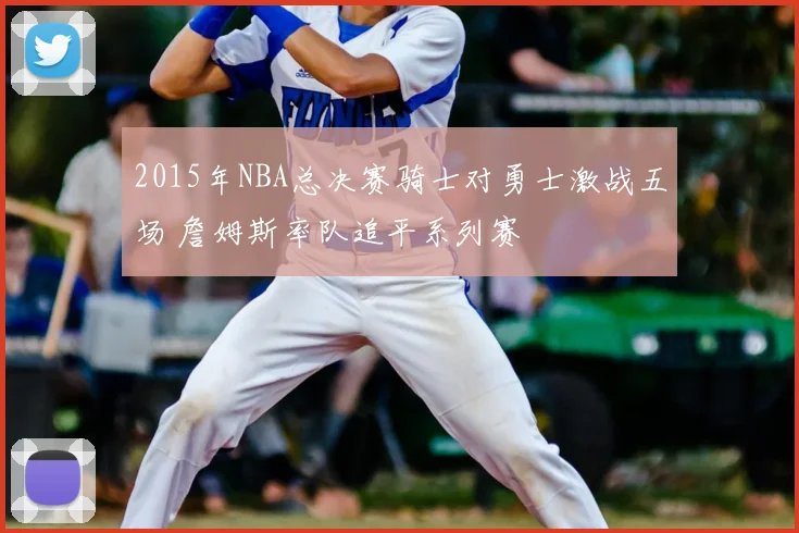 2015年NBA总决赛骑士对勇士激战五场 詹姆斯率队追平系列赛