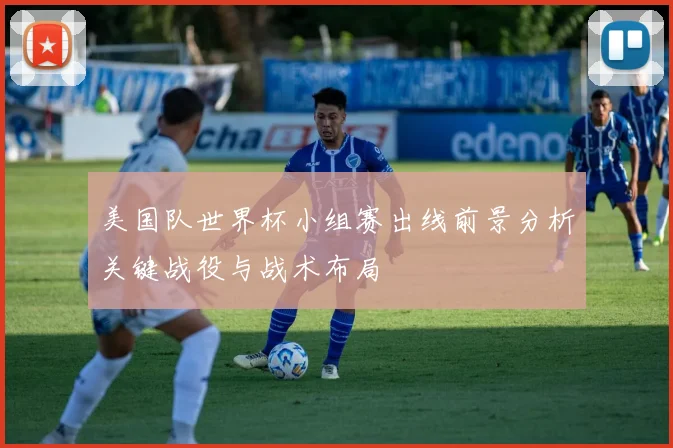 美国队世界杯小组赛出线前景分析关键战役与战术布局