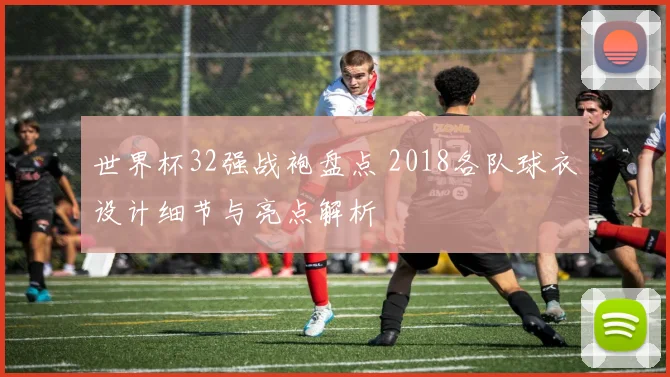 世界杯32强战袍盘点 2018各队球衣设计细节与亮点解析
