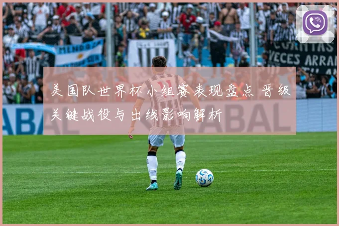 美国队世界杯小组赛表现盘点 晋级关键战役与出线影响解析