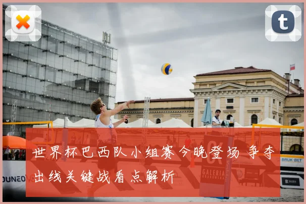 世界杯巴西队小组赛今晚登场 争夺出线关键战看点解析