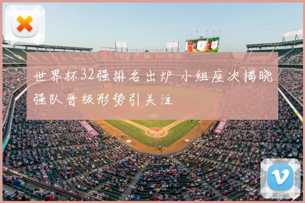 世界杯32强排名出炉 小组座次揭晓强队晋级形势引关注