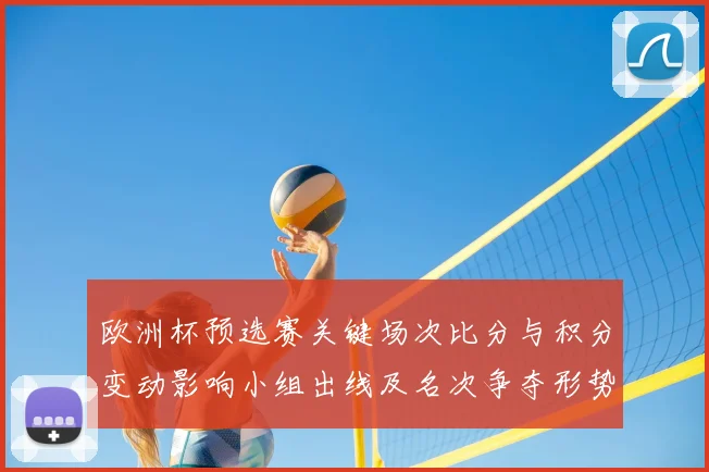 欧洲杯预选赛关键场次比分与积分变动影响小组出线及名次争夺形势