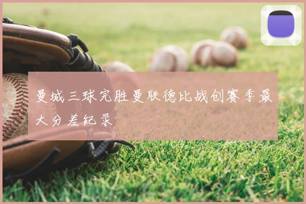 曼城三球完胜曼联德比战创赛季最大分差纪录