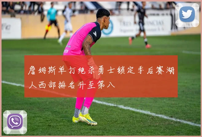 詹姆斯单打绝杀勇士锁定季后赛湖人西部排名升至第八