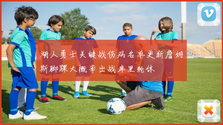 湖人勇士关键战伤病名单更新詹姆斯脚踝大概率出战库里轮休