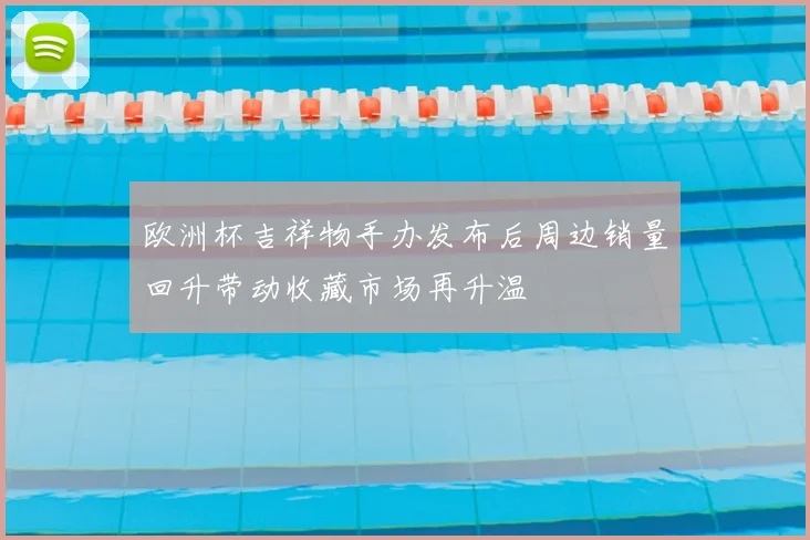 欧洲杯吉祥物手办发布后周边销量回升带动收藏市场再升温