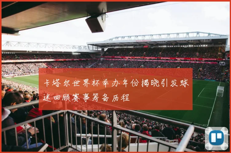 卡塔尔世界杯举办年份揭晓引发球迷回顾赛事筹备历程
