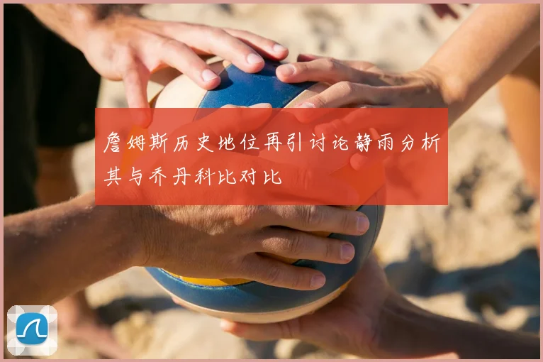 詹姆斯历史地位再引讨论静雨分析其与乔丹科比对比