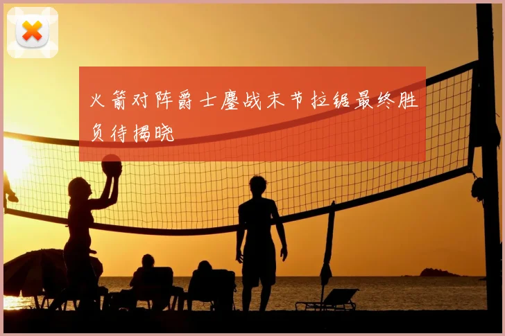 火箭对阵爵士鏖战末节拉锯最终胜负待揭晓