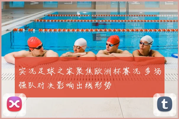 实况足球之家聚焦欧洲杯赛况 多场强队对决影响出线形势
