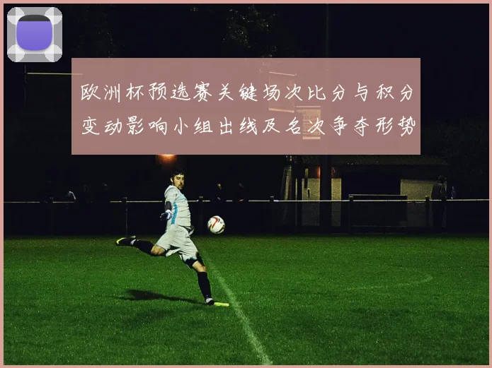 欧洲杯预选赛关键场次比分与积分变动影响小组出线及名次争夺形势
