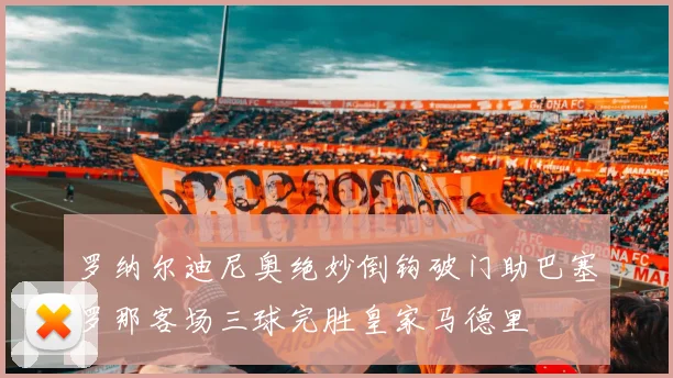 罗纳尔迪尼奥绝妙倒钩破门助巴塞罗那客场三球完胜皇家马德里