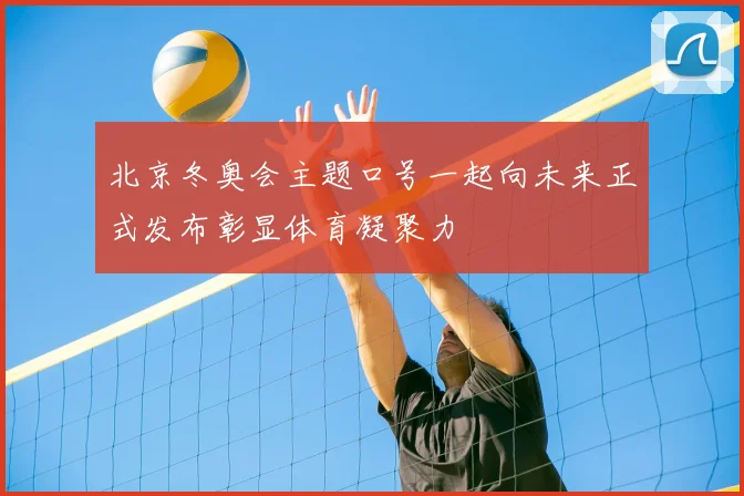 北京冬奥会主题口号一起向未来正式发布彰显体育凝聚力