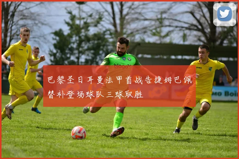 巴黎圣日耳曼法甲首战告捷姆巴佩替补登场球队三球取胜